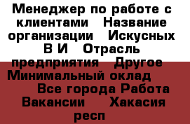 Менеджер по работе с клиентами › Название организации ­ Искусных В.И › Отрасль предприятия ­ Другое › Минимальный оклад ­ 19 000 - Все города Работа » Вакансии   . Хакасия респ.